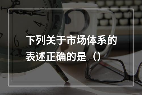 下列关于市场体系的表述正确的是（）