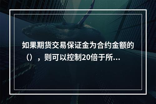 如果期货交易保证金为合约金额的（），则可以控制20倍于所投资