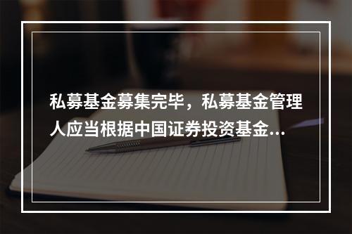 私募基金募集完毕，私募基金管理人应当根据中国证券投资基金业协