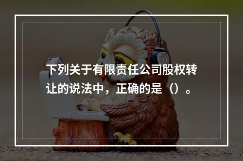 下列关于有限责任公司股权转让的说法中，正确的是（）。