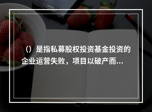 （）是指私募股权投资基金投资的企业运营失败，项目以破产而告终