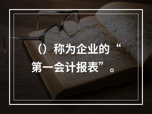 （）称为企业的“第一会计报表”。