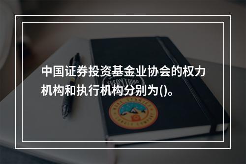 中国证券投资基金业协会的权力机构和执行机构分别为()。