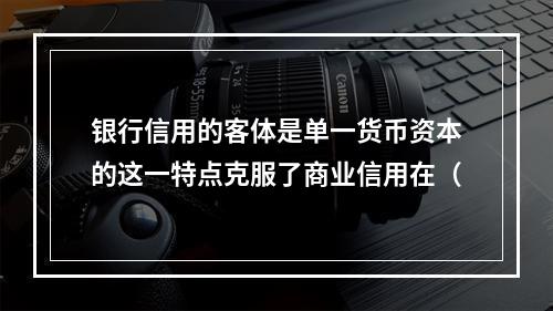 银行信用的客体是单一货币资本的这一特点克服了商业信用在（