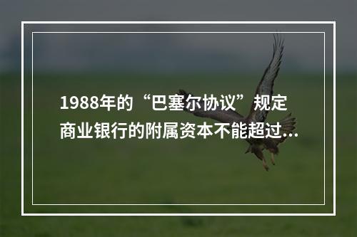 1988年的“巴塞尔协议”规定商业银行的附属资本不能超过总资