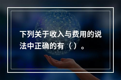 下列关于收入与费用的说法中正确的有（ ）。