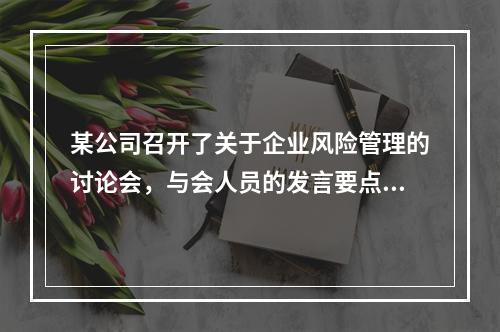 某公司召开了关于企业风险管理的讨论会，与会人员的发言要点如下