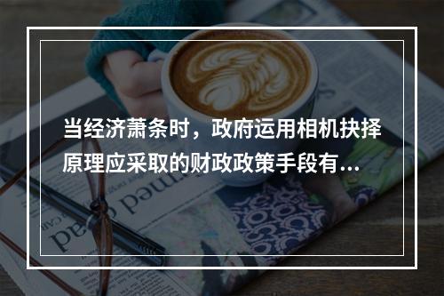 当经济萧条时，政府运用相机抉择原理应采取的财政政策手段有（　