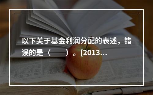 以下关于基金利润分配的表述，错误的是（　　）。[2013年3