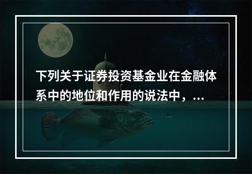 下列关于证券投资基金业在金融体系中的地位和作用的说法中，错误