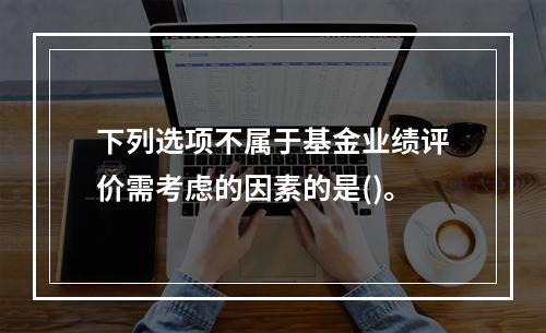 下列选项不属于基金业绩评价需考虑的因素的是()。