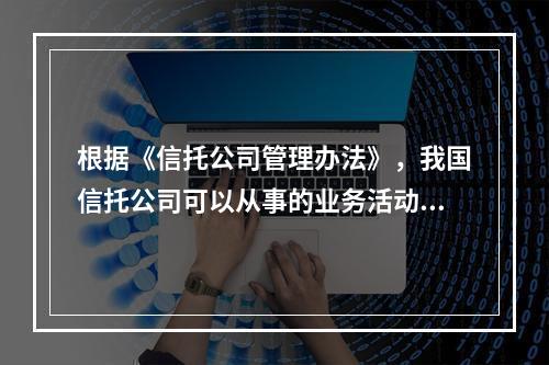 根据《信托公司管理办法》，我国信托公司可以从事的业务活动有（