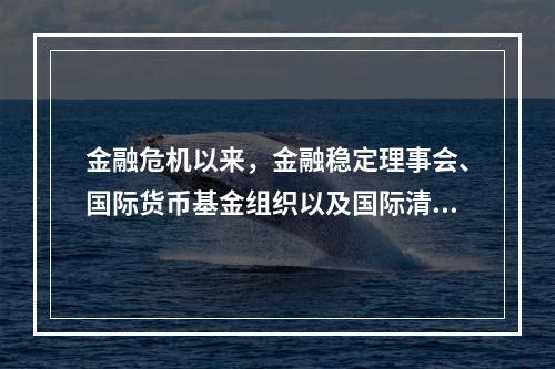 金融危机以来，金融稳定理事会、国际货币基金组织以及国际清算银