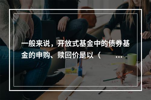 一般来说，开放式基金中的债券基金的申购、赎回价是以（　　）为