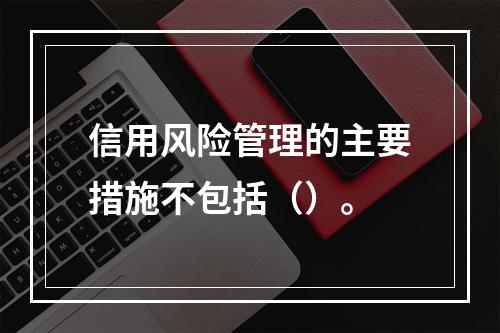 信用风险管理的主要措施不包括（）。