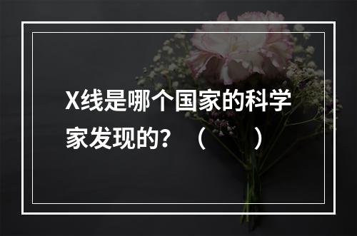 X线是哪个国家的科学家发现的？（　　）