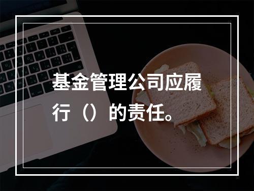 基金管理公司应履行（）的责任。