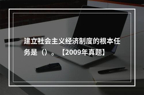 建立社会主义经济制度的根本任务是（）。【2009年真题】