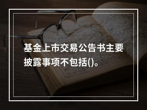 基金上市交易公告书主要披露事项不包括()。