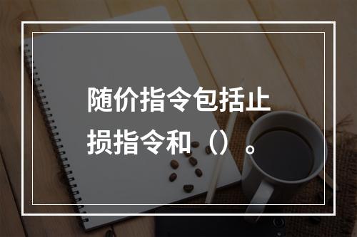 随价指令包括止损指令和（）。