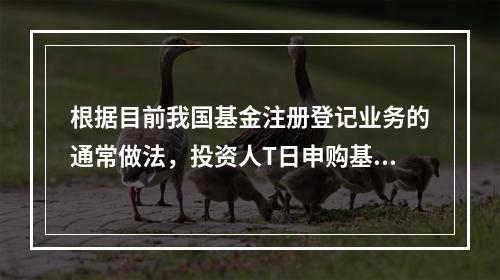 根据目前我国基金注册登记业务的通常做法，投资人T日申购基金成