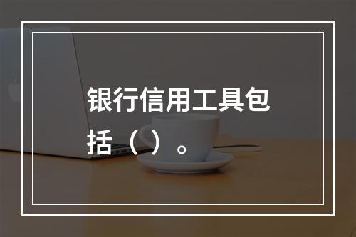 银行信用工具包括（  ）。