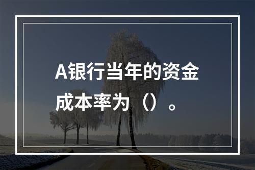 A银行当年的资金成本率为（）。