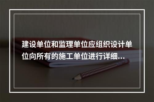 建设单位和监理单位应组织设计单位向所有的施工单位进行详细的设