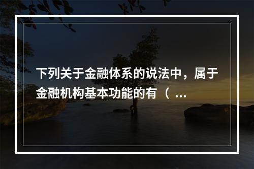 下列关于金融体系的说法中，属于金融机构基本功能的有（   ）