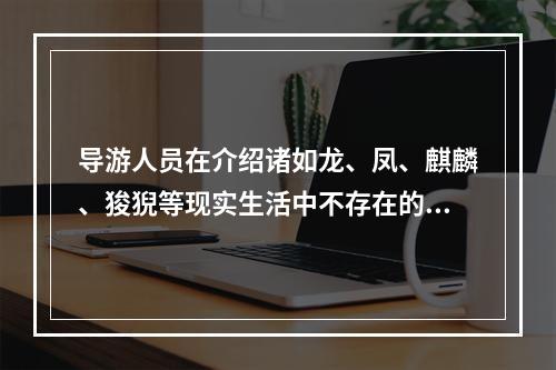 导游人员在介绍诸如龙、凤、麒麟、狻猊等现实生活中不存在的动物