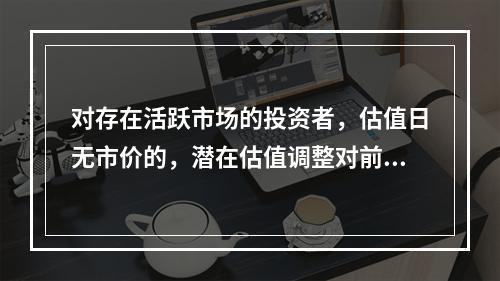 对存在活跃市场的投资者，估值日无市价的，潜在估值调整对前一日