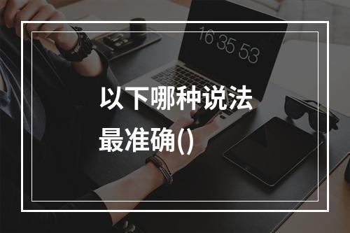 以下哪种说法最准确()