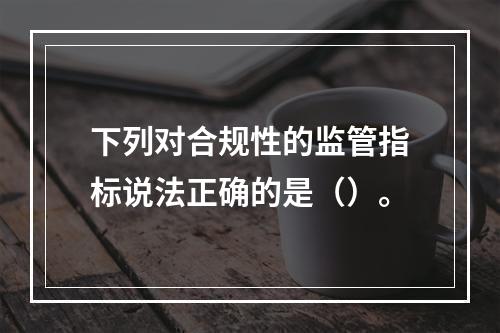 下列对合规性的监管指标说法正确的是（）。