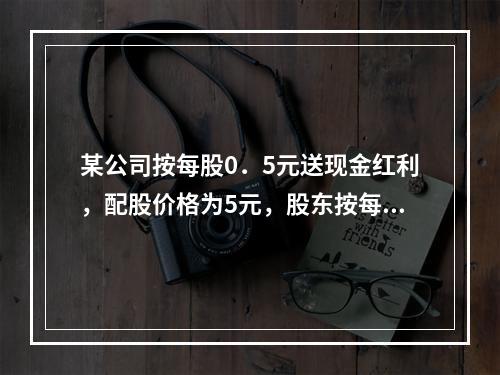 某公司按每股0．5元送现金红利，配股价格为5元，股东按每股0