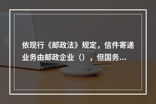 依现行《邮政法》规定，信件寄递业务由邮政企业（），但国务院另