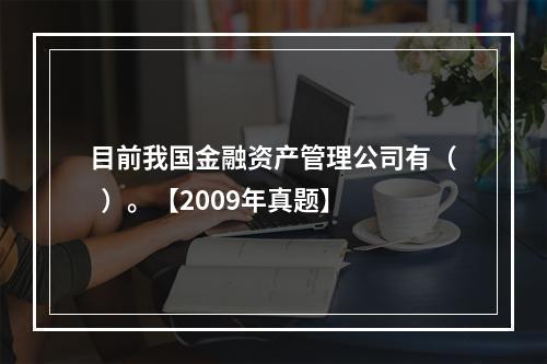 目前我国金融资产管理公司有（  ）。【2009年真题】