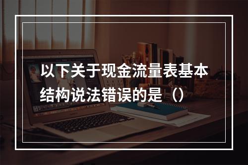 以下关于现金流量表基本结构说法错误的是（）