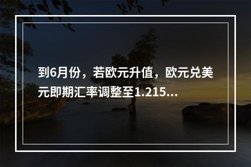 到6月份，若欧元升值，欧元兑美元即期汇率调整至1.2154，