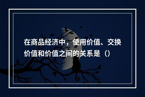 在商品经济中，使用价值、交换价值和价值之间的关系是（）