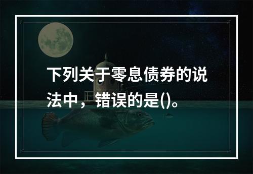 下列关于零息债券的说法中，错误的是()。