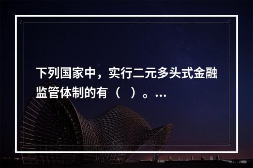 下列国家中，实行二元多头式金融监管体制的有（    ）。【2