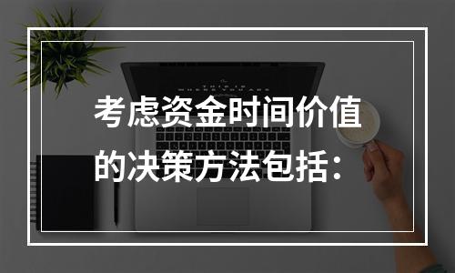 考虑资金时间价值的决策方法包括：