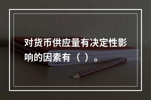 对货币供应量有决定性影响的因素有（  ）。