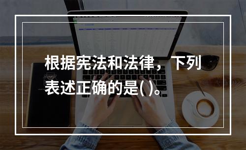 根据宪法和法律，下列表述正确的是( )。