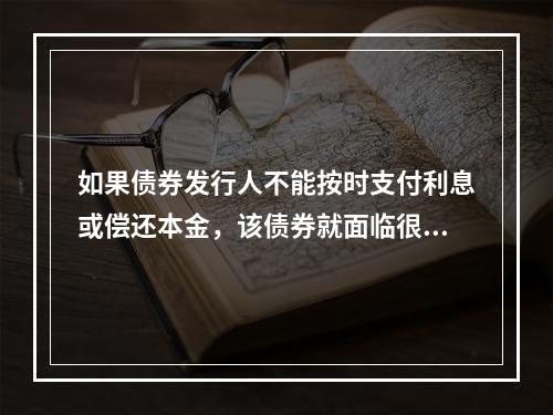 如果债券发行人不能按时支付利息或偿还本金，该债券就面临很高的