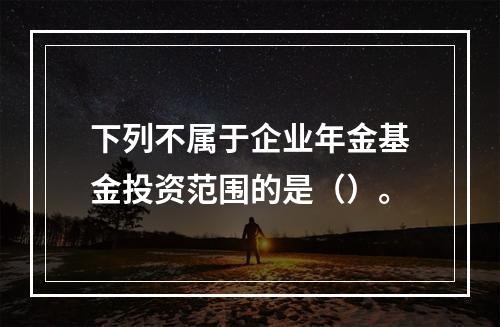 下列不属于企业年金基金投资范围的是（）。