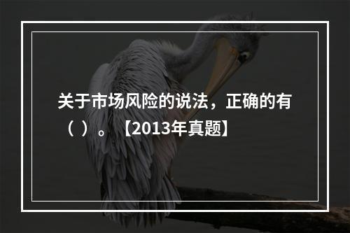 关于市场风险的说法，正确的有（  ）。【2013年真题】