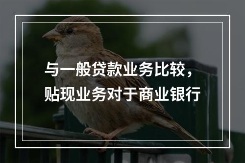 与一般贷款业务比较，贴现业务对于商业银行