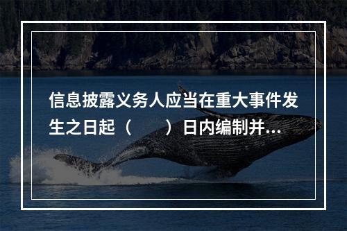 信息披露义务人应当在重大事件发生之日起（　　）日内编制并披露