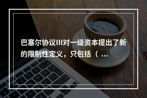 巴塞尔协议Ⅲ对一级资本提出了新的限制性定义，只包括（   ）